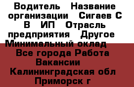 Водитель › Название организации ­ Сигаев С.В,, ИП › Отрасль предприятия ­ Другое › Минимальный оклад ­ 1 - Все города Работа » Вакансии   . Калининградская обл.,Приморск г.